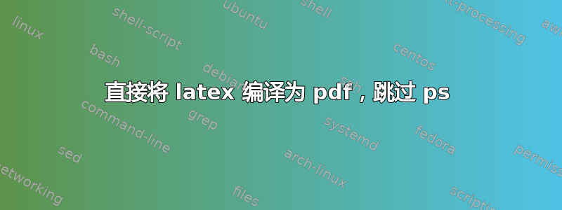 直接将 latex 编译为 pdf，跳过 ps