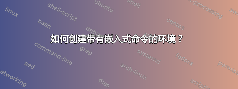 如何创建带有嵌入式命令的环境？