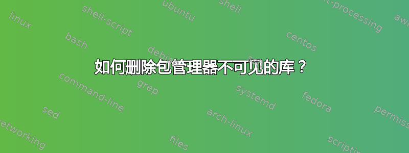 如何删除包管理器不可见的库？