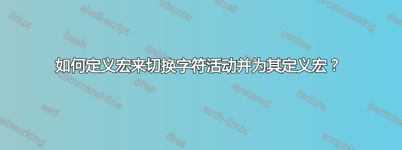 如何定义宏来切换字符活动并为其定义宏？