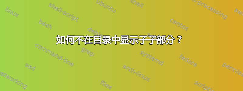 如何不在目录中显示子子部分？