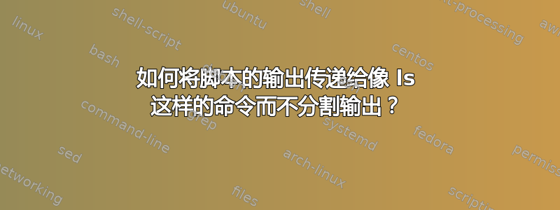 如何将脚本的输出传递给像 ls 这样的命令而不分割输出？