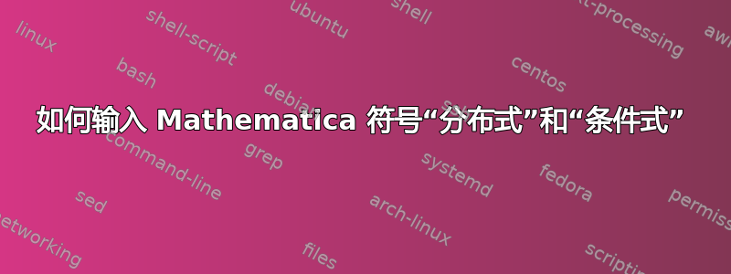 如何输入 Mathematica 符号“分布式”和“条件式”