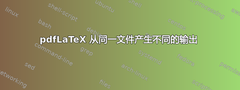 pdfLaTeX 从同一文件产生不同的输出