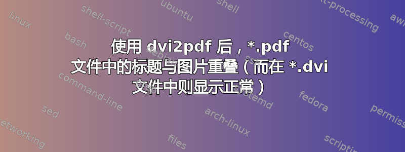 使用 dvi2pdf 后，*.pdf 文件中的标题与图片重叠（而在 *.dvi 文件中则显示正常）