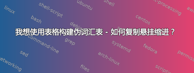 我想使用表格构建伪词汇表 - 如何复制悬挂缩进？