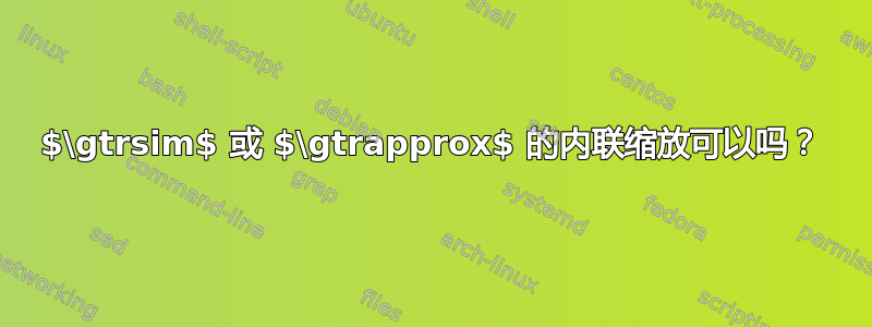 $\gtrsim$ 或 $\gtrapprox$ 的内联缩放可以吗？