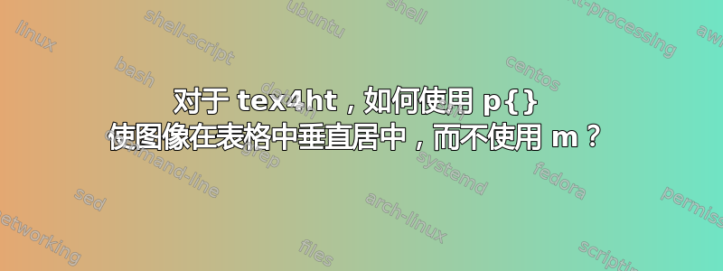 对于 tex4ht，如何使用 p{} 使图像在表格中垂直居中，而不使用 m？