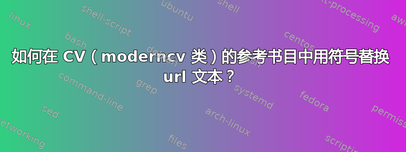 如何在 CV（moderncv 类）的参考书目中用符号替换 url 文本？