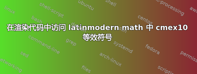 在渲染代码中访问 latinmodern math 中 cmex10 等效符号