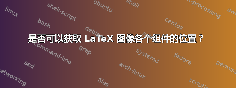 是否可以获取 LaTeX 图像各个组件的位置？