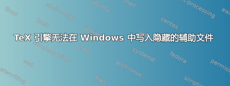 TeX 引擎无法在 Windows 中写入隐藏的辅助文件