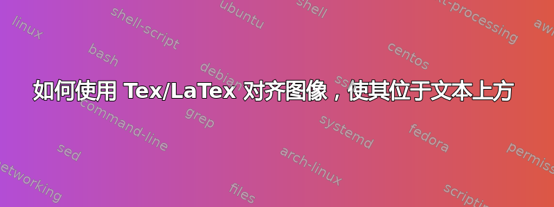 如何使用 Tex/LaTex 对齐图像，使其位于文本上方