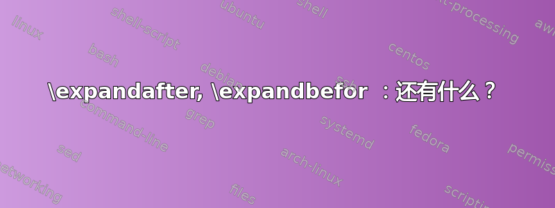 \expandafter, \expandbefor ：还有什么？