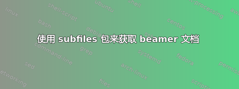 使用 subfiles 包来获取 beamer 文档