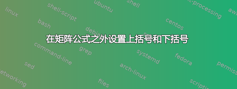 在矩阵公式之外设置上括号和下括号