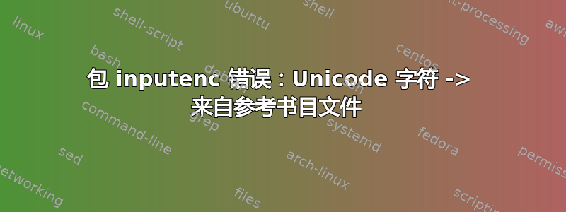 包 inputenc 错误：Unicode 字符 -> 来自参考书目文件 