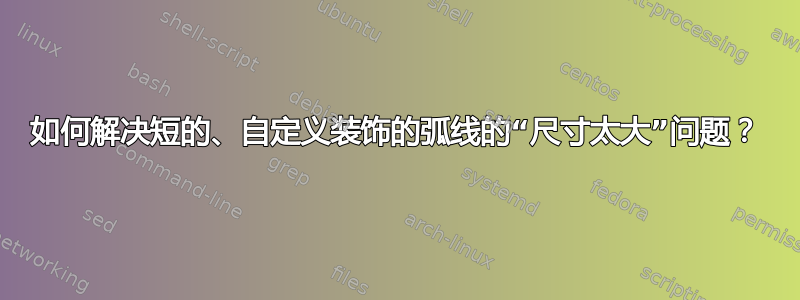 如何解决短的、自定义装饰的弧线的“尺寸太大”问题？