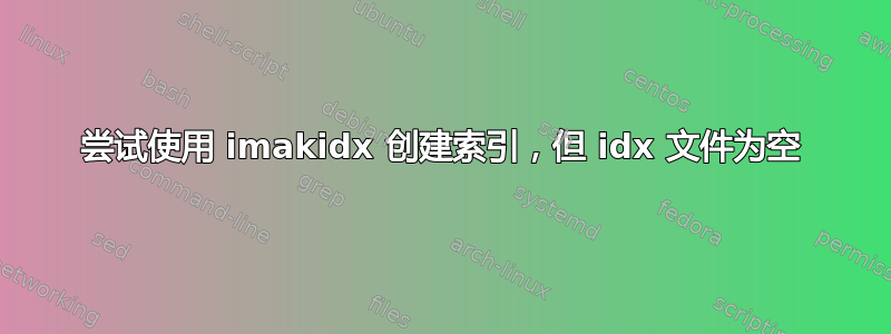 尝试使用 imakidx 创建索引，但 idx 文件为空