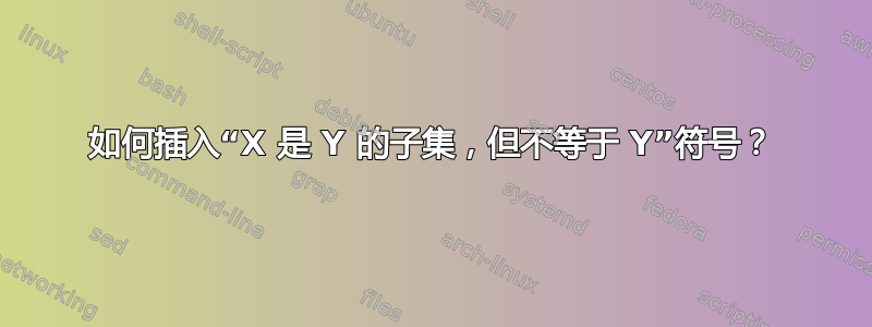 如何插入“X 是 Y 的子集，但不等于 Y”符号？