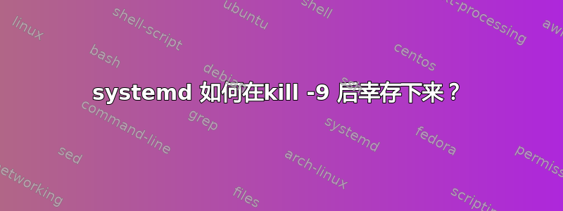 systemd 如何在kill -9 后幸存下来？