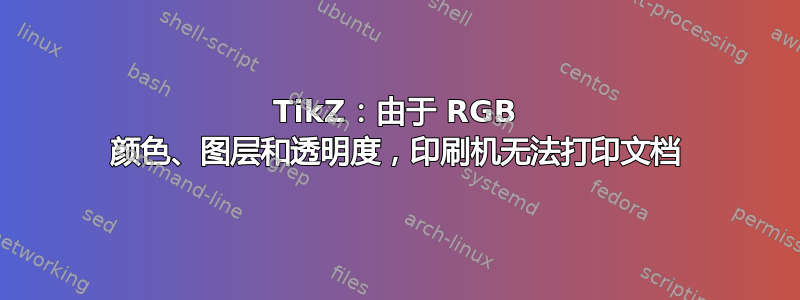 TikZ：由于 RGB 颜色、图层和透明度，印刷机无法打印文档