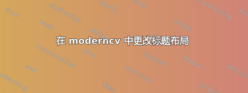 在 moderncv 中更改标题布局