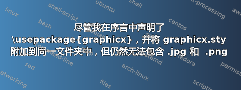 尽管我在序言中声明了 \usepackage{graphicx}，并将 graphicx.sty 附加到同一文件夹中，但仍然无法包含 .jpg 和 .png 