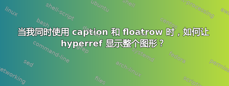 当我同时使用 caption 和 floatrow 时，如何让 hyperref 显示整个图形？