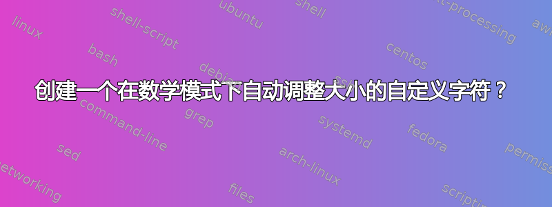 创建一个在数学模式下自动调整大小的自定义字符？