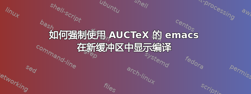 如何强制使用 AUCTeX 的 emacs 在新缓冲区中显示编译