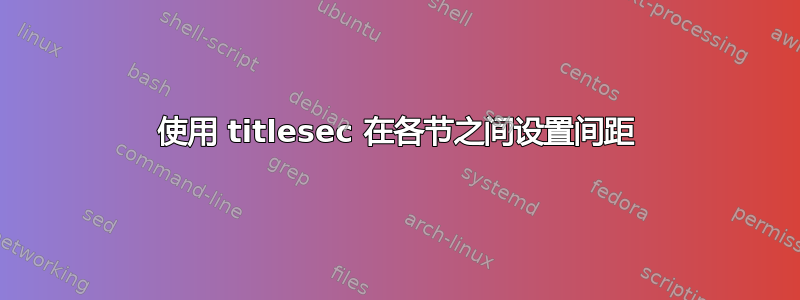 使用 titlesec 在各节之间设置间距