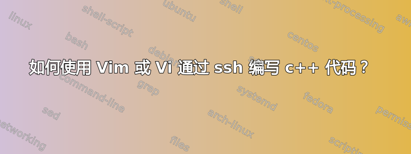 如何使用 Vim 或 Vi 通过 ssh 编写 c++ 代码？ 