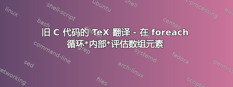 旧 C 代码的 TeX 翻译 - 在 foreach 循环*内部*评估数组元素