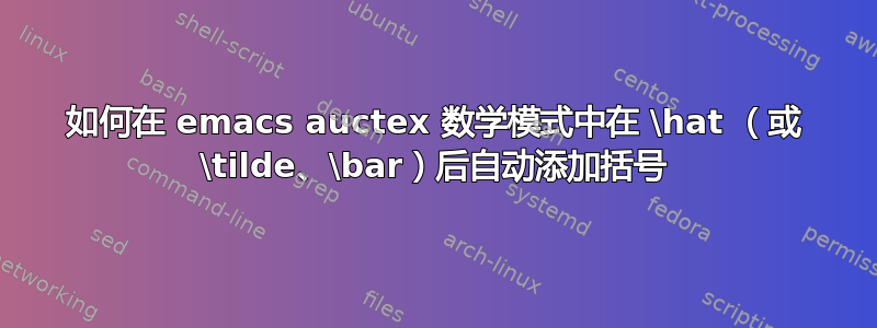 如何在 emacs auctex 数学模式中在 \hat （或 \tilde、\bar）后自动添加括号