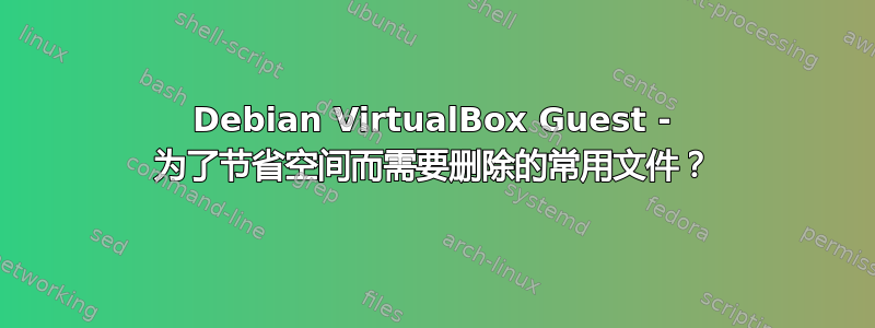 Debian VirtualBox Guest - 为了节省空间而需要删除的常用文件？