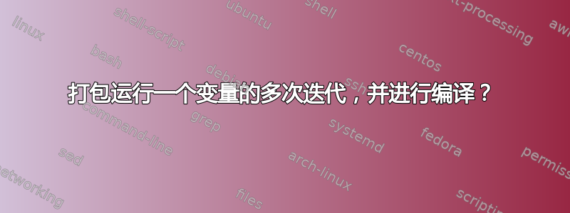 打包运行一个变量的多次迭代，并进行编译？