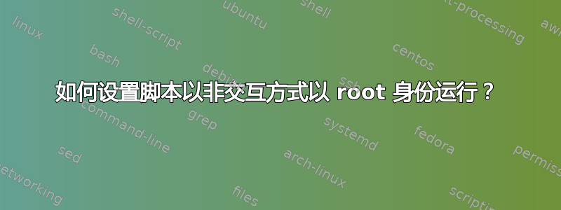 如何设置脚本以非交互方式以 root 身份运行？