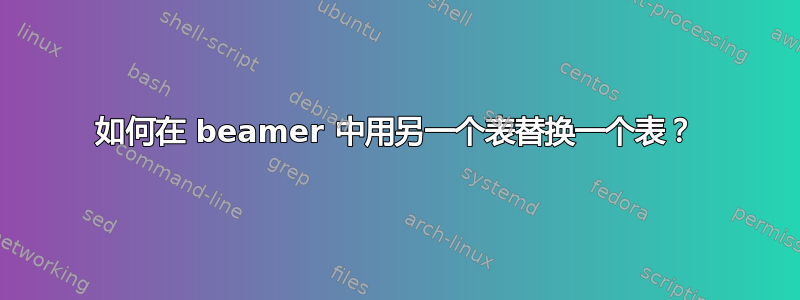 如何在 beamer 中用另一个表替换一个表？