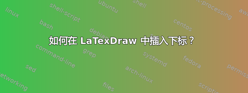 如何在 LaTexDraw 中插入下标？