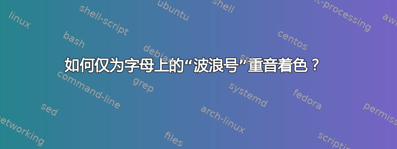 如何仅为字母上的“波浪号”重音着色？ 