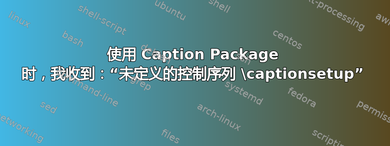 使用 Caption Package 时，我收到：“未定义的控制序列 \captionsetup”