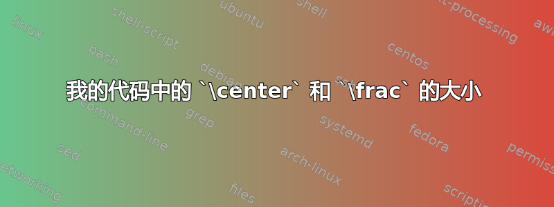 我的代码中的 `\center` 和 `\frac` 的大小