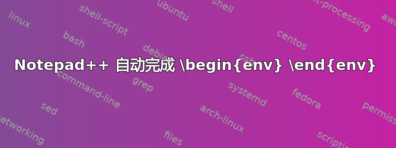 Notepad++ 自动完成 \begin{env} \end{env}