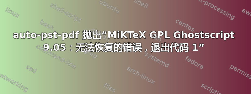 auto-pst-pdf 抛出“MiKTeX GPL Ghostscript 9.05：无法恢复的错误，退出代码 1”