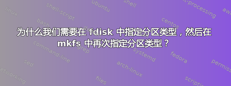 为什么我们需要在 fdisk 中指定分区类型，然后在 mkfs 中再次指定分区类型？