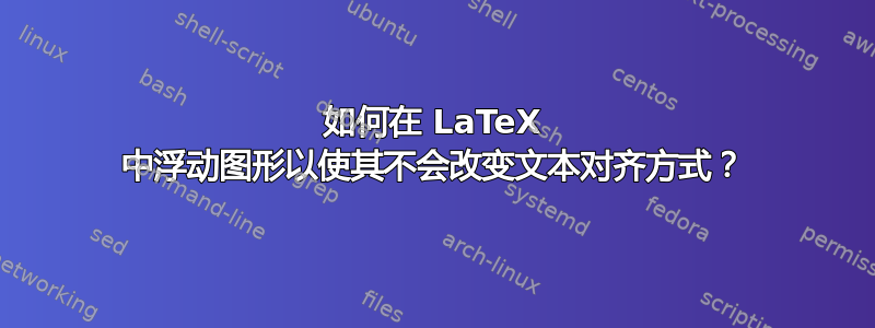 如何在 LaTeX 中浮动图形以使其不会改变文本对齐方式？