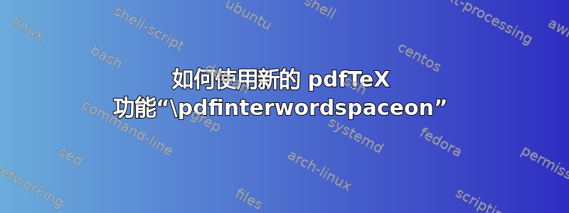 如何使用新的 pdfTeX 功能“\pdfinterwordspaceon”