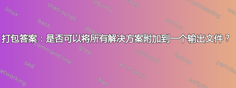 打包答案：是否可以将所有解决方案附加到一个输出文件？