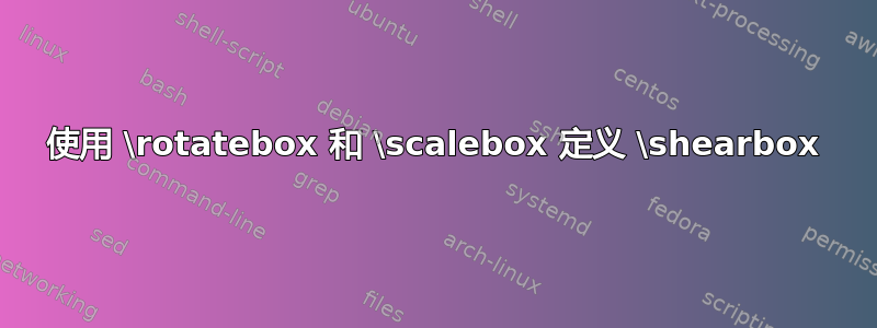 使用 \rotatebox 和 \scalebox 定义 \shearbox